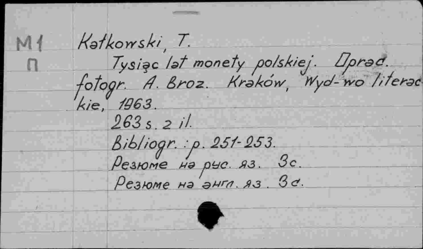 ﻿м< n
R&fkoYrs.l<i' T.
Tysi^Q tat monety po/sk/ej. û^)rdd.
■fotoQr. rt- &roz. KrakcW' Wyc/- yvo ///еяас lie, 1963.
263 s. 2 il-
fcib/iopr. :p. 25f- 0.53.
Резюме на рус. яз. Зс.
Резюме на англ.	. (Зс.